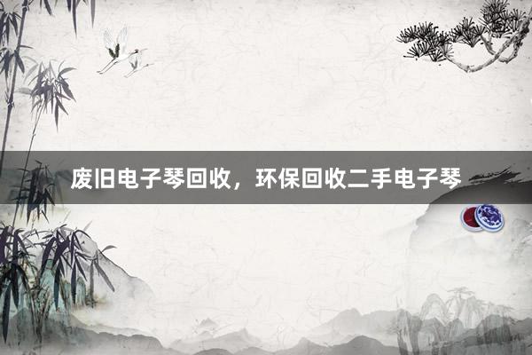 废旧电子琴回收，环保回收二手电子琴