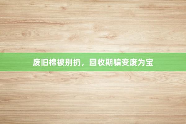 废旧棉被别扔，回收期骗变废为宝