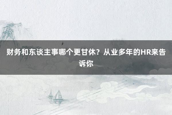 财务和东谈主事哪个更甘休？从业多年的HR来告诉你