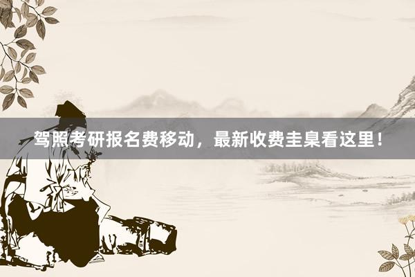 驾照考研报名费移动，最新收费圭臬看这里！