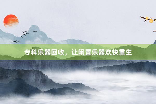 专科乐器回收，让闲置乐器欢快重生
