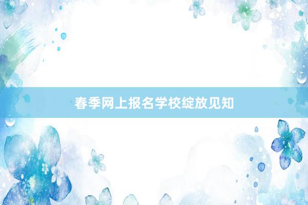 春季网上报名学校绽放见知