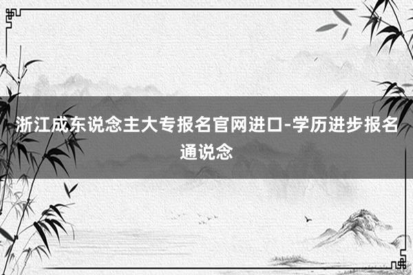 浙江成东说念主大专报名官网进口-学历进步报名通说念
