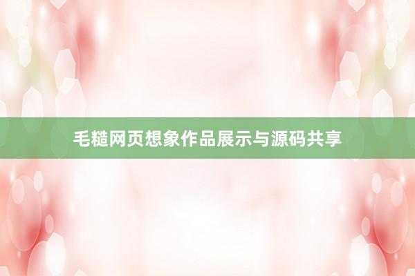 毛糙网页想象作品展示与源码共享