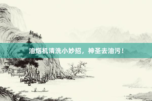 油烟机清洗小妙招，神圣去油污！