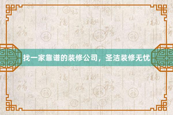 找一家靠谱的装修公司，圣洁装修无忧