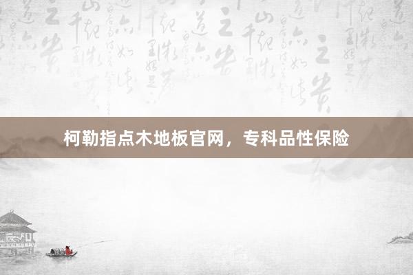 柯勒指点木地板官网，专科品性保险