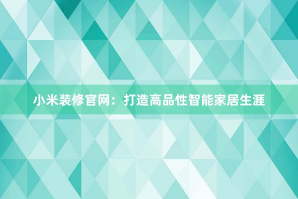 小米装修官网：打造高品性智能家居生涯