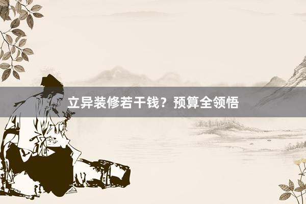 立异装修若干钱？预算全领悟