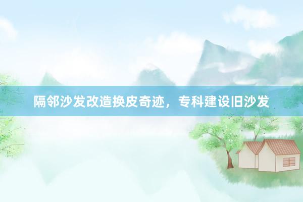 隔邻沙发改造换皮奇迹，专科建设旧沙发