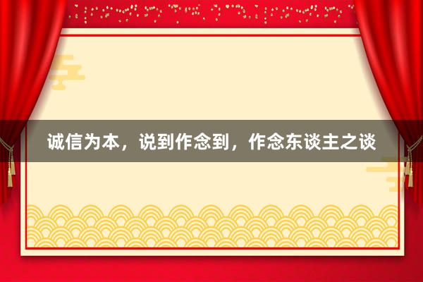 诚信为本，说到作念到，作念东谈主之谈
