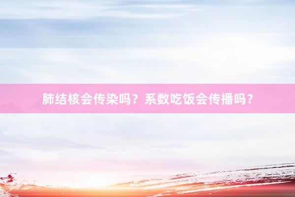 肺结核会传染吗？系数吃饭会传播吗？